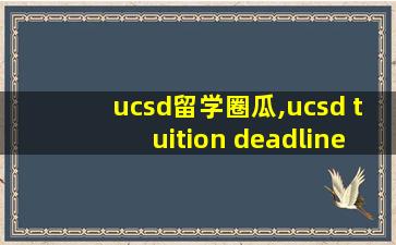 ucsd留学圈瓜,ucsd tuition deadline